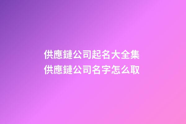 供應鏈公司起名大全集 供應鏈公司名字怎么取-第1張-公司起名-玄機派